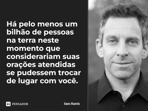 Há pelo menos um bilhão de pessoas na terra neste momento que considerariam suas orações atendidas se pudessem trocar de lugar com você.... Frase de Sam Harris.