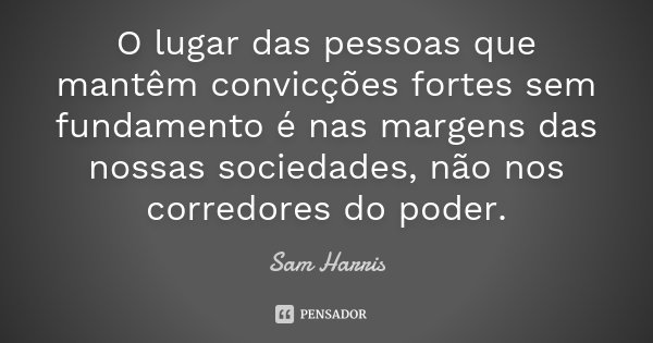 O lugar das pessoas que mantêm convicções fortes sem fundamento é nas margens das nossas sociedades, não nos corredores do poder.... Frase de Sam Harris.