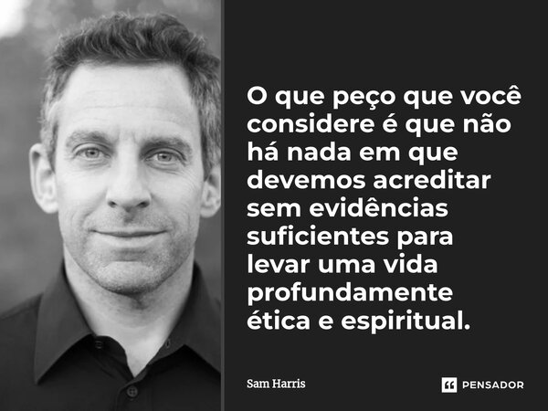 ⁠O que peço que você considere é que não há nada em que devemos acreditar sem evidências suficientes para levar uma vida profundamente ética e espiritual.... Frase de Sam Harris.