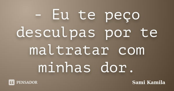 - Eu te peço desculpas por te maltratar com minhas dor.... Frase de Sami Kamila.