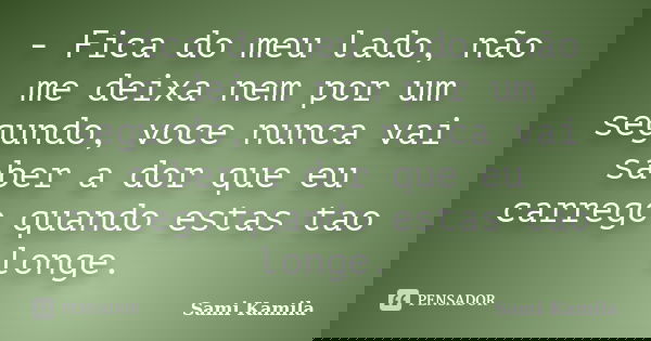 - Fica do meu lado, não me deixa nem por um segundo, voce nunca vai saber a dor que eu carrego quando estas tao longe.... Frase de Sami Kamila.