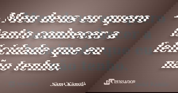- Meu deus eu quero tanto conhecer a felicidade que eu não tenho.... Frase de Sami Kamila.