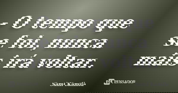 - O tempo que se foi, nunca mais irá voltar.... Frase de Sami Kamila.
