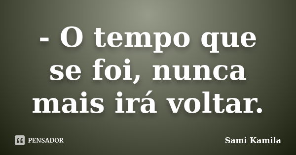 - O tempo que se foi, nunca mais irá voltar.... Frase de Sami Kamila.