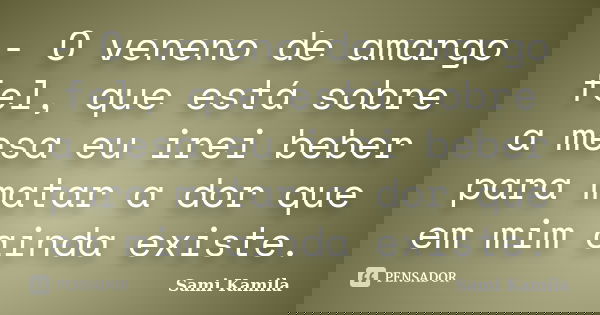 - O veneno de amargo fel, que está sobre a mesa eu irei beber para matar a dor que em mim ainda existe.... Frase de Sami Kamila.