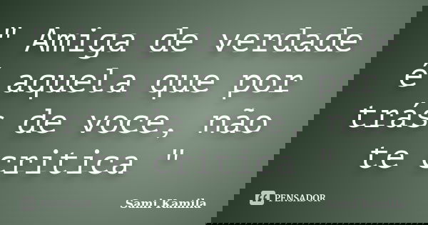 " Amiga de verdade é aquela que por trás de voce, não te critica "... Frase de Sami Kamila.