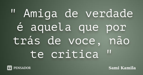 " Amiga de verdade é aquela que por trás de voce, não te critica "... Frase de Sami Kamila.