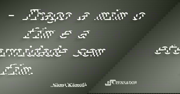 - Trago a mim o fim e a eternidade sem fim.... Frase de Sami Kamila.