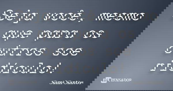 Seja você, mesmo que para os outros soe ridículo!... Frase de Sami Santos.