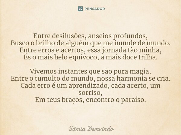 ⁠Entre desilusões, anseios profundos, Busco o brilho de alguém que me inunde de mundo. Entre erros e acertos, essa jornada tão minha, És o mais belo equívoco, a... Frase de Sâmia Bemvindo.