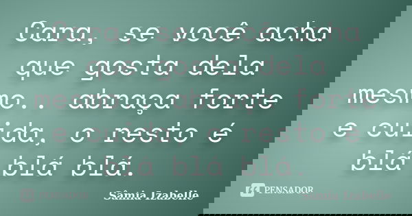 Cara, se você acha que gosta dela mesmo.. abraça forte e cuida, o resto é blá blá blá.... Frase de Sâmia Izabelle.