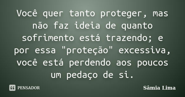 Você quer tanto proteger, mas não faz ideia de quanto sofrimento está trazendo; e por essa "proteção" excessiva, você está perdendo aos poucos um peda... Frase de Sâmia Lima.