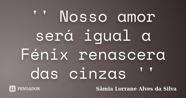 '' Nosso amor será igual a Fénix renascera das cinzas ''... Frase de Sâmia Lorrane Alves da Silva.