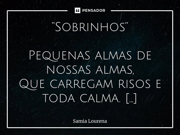 “Sobrinhos” Pequenas almas de nossas almas, Que carregam risos e toda calma. São luz que brilha em cada olhar, Vida que faz o mundo girar. Meus sobrinhos, pedaç... Frase de Samia Lourena.