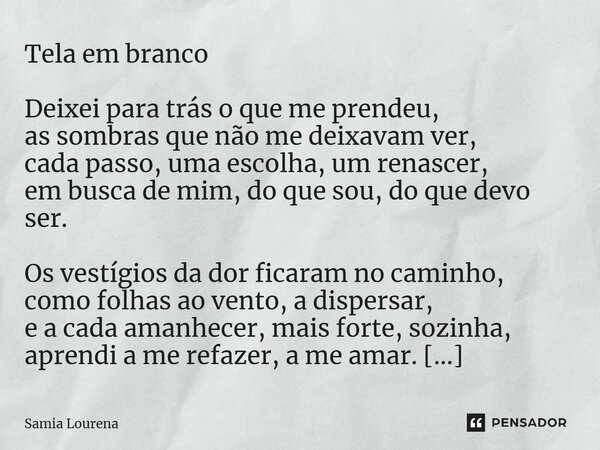 Tela em branco Deixei para trás o que me prendeu, as sombras que não me deixavam ver, cada passo, uma escolha, um renascer, em busca de mim, do que sou, do que... Frase de Samia Lourena.