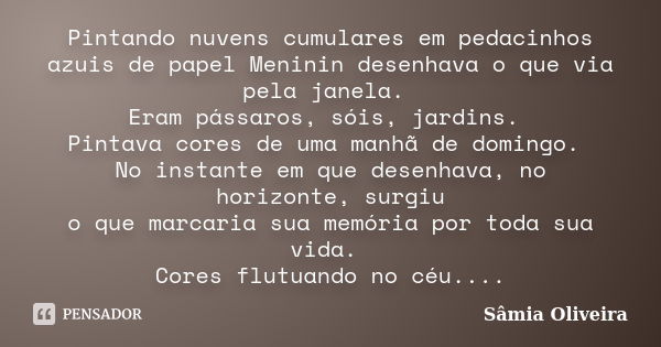 Pintando nuvens cumulares em pedacinhos azuis de papel Meninin desenhava o que via pela janela. Eram pássaros, sóis, jardins. Pintava cores de uma manhã de domi... Frase de Sâmia Oliveira.