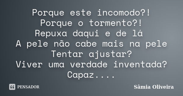 Porque este incomodo?! Porque o tormento?! Repuxa daqui e de lá A pele não cabe mais na pele Tentar ajustar? Viver uma verdade inventada? Capaz....... Frase de Sâmia Oliveira.