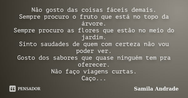 Não gosto das coisas fáceis demais. Sempre procuro o fruto que está no topo da árvore. Sempre procuro as flores que estão no meio do jardim. Sinto saudades de q... Frase de Samila Andrade.