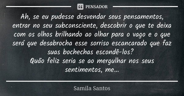 Ah, se eu pudesse desvendar seus pensamentos, entrar no seu subconsciente, descobrir o que te deixa com os olhos brilhando ao olhar para o vago e o que será que... Frase de Samila Santos.