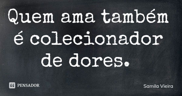 Quem ama também é colecionador de dores.... Frase de Samila Vieira.