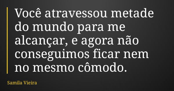 Você atravessou metade do mundo para me alcançar, e agora não conseguimos ficar nem no mesmo cômodo.... Frase de Samila Vieira.