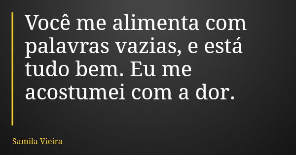 Você me alimenta com palavras vazias, e está tudo bem. Eu me acostumei com a dor.... Frase de Samila Vieira.