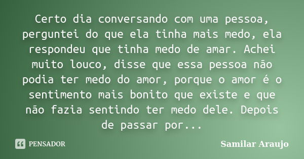 Certo dia conversando com uma pessoa, perguntei do que ela tinha mais medo, ela respondeu que tinha medo de amar. Achei muito louco, disse que essa pessoa não p... Frase de Samilar Araujo.