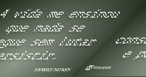 A vida me ensinou que nada se consegue sem lutar e persistir.... Frase de SAMILE NUNES.