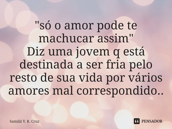 ⁠"só o amor pode te machucar assim" Diz uma jovem q está destinada a ser fria pelo resto de sua vida por vários amores mal correspondido..... Frase de Samilii V. R. Cruz.