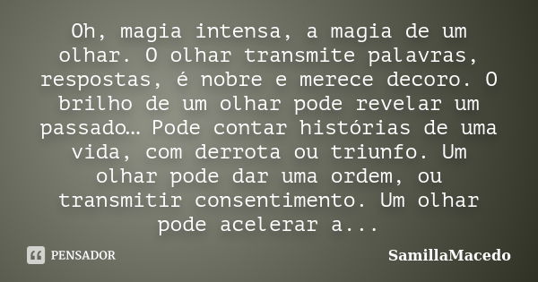 Oh, magia intensa, a magia de um olhar. O olhar transmite palavras, respostas, é nobre e merece decoro. O brilho de um olhar pode revelar um passado… Pode conta... Frase de SamillaMacedo.