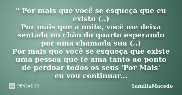 " Por mais que você se esqueça que eu existo (..) Por mais que a noite, você me deixa sentada no chão do quarto esperando por uma chamada sua (..) Por mais... Frase de SamillaMacedo.