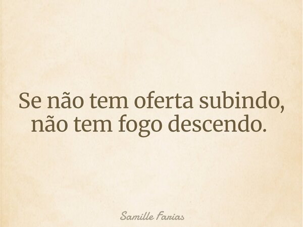 Se não tem oferta subindo, não tem fogo descendo. ⁠... Frase de Samille Farias.
