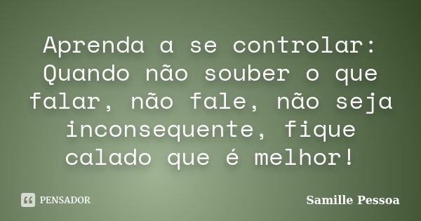 Aprenda a se controlar: Quando não souber o que falar, não fale, não seja inconsequente, fique calado que é melhor!... Frase de Samille Pessoa.