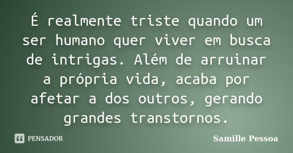 É realmente triste quando um ser humano quer viver em busca de intrigas. Além de arruinar a própria vida, acaba por afetar a dos outros, gerando grandes transto... Frase de Samille Pessoa.