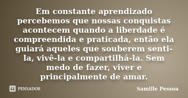 Em constante aprendizado percebemos que nossas conquistas acontecem quando a liberdade é compreendida e praticada, então ela guiará aqueles que souberem senti-l... Frase de Samille Pessoa.