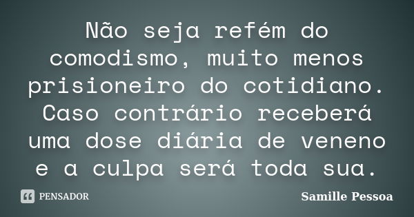 Não seja refém do comodismo, muito menos prisioneiro do cotidiano. Caso contrário receberá uma dose diária de veneno e a culpa será toda sua.... Frase de Samille Pessoa.