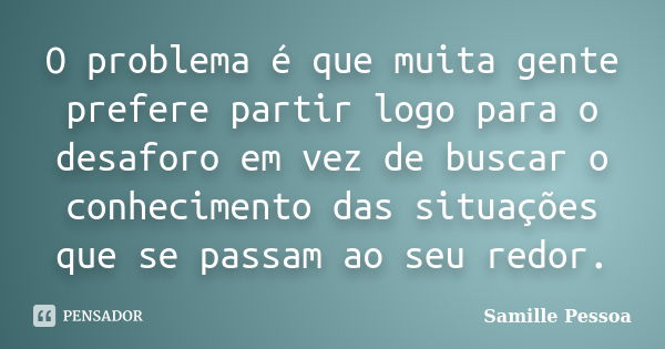 O problema é que muita gente prefere partir logo para o desaforo em vez de buscar o conhecimento das situações que se passam ao seu redor.... Frase de Samille Pessoa.