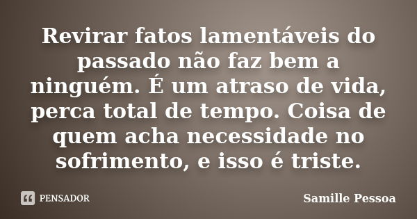 Revirar fatos lamentáveis do passado não faz bem a ninguém. É um atraso de vida, perca total de tempo. Coisa de quem acha necessidade no sofrimento, e isso é tr... Frase de Samille Pessoa.