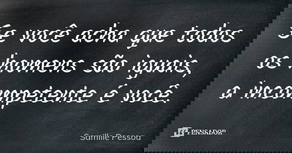 Se você acha que todos os homens são iguais, a incompetente é você.... Frase de Samille Pessoa.