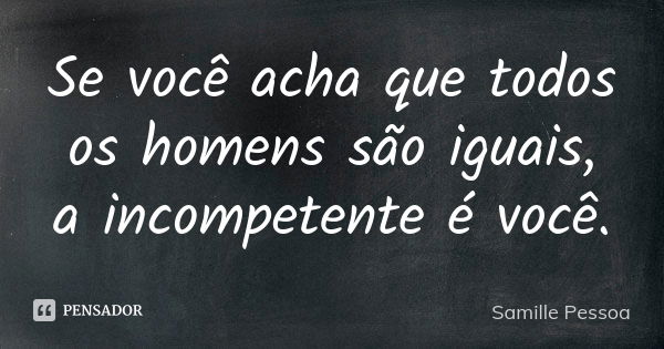 Se você acha que todos os homens são iguais, a incompetente é você.... Frase de Samille Pessoa.