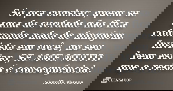 Só pra constar, quem se ama de verdade não fica cobrando nada de ninguém. Invista em você, no seu bem estar, SE AME MUITO que o resto é consequência!... Frase de Samille Pessoa.