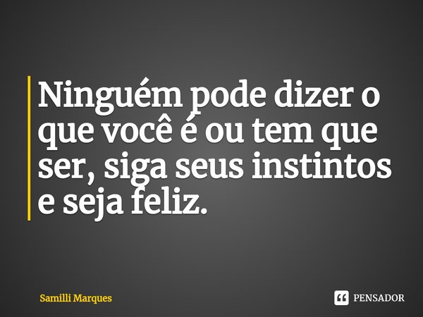 Ninguém pode dizer o que você é ou tem que ser, siga seus instintos e seja feliz.⁠... Frase de Samilli Marques.