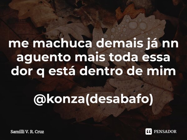 ⁠me machuca demais já nn aguento mais toda essa dor q está dentro de mim @konza(desabafo)... Frase de Samilli V. R. Cruz.