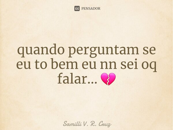 ⁠quando perguntam se eu to bem eu nn sei oq falar... 💔... Frase de Samilli V. R. Cruz.