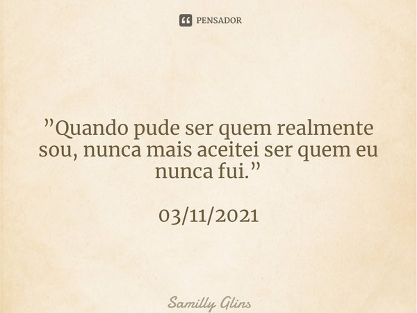 ⁠”Quando pude ser quem realmente sou, nunca mais aceitei ser quem eu nunca fui.” 03/11/2021... Frase de Samilly Glins.