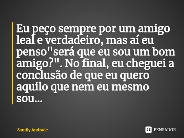 Eu peço sempre por um amigo leal e verdadeiro, mas aí eu penso "será que eu sou um bom amigo?". No final, eu cheguei a conclusão de que eu quero aquil... Frase de Samily Andrade.