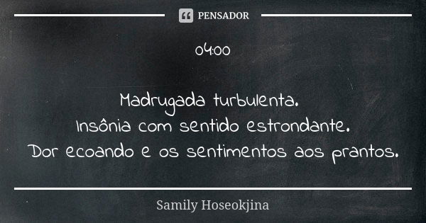 04:00 Madrugada turbulenta. Insônia com sentido estrondante. Dor ecoando e os sentimentos aos prantos.... Frase de Samily Hoseokjina.