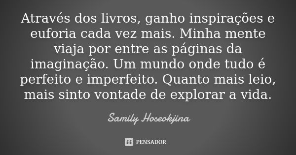 Através dos livros, ganho inspirações e euforia cada vez mais. Minha mente viaja por entre as páginas da imaginação. Um mundo onde tudo é perfeito e imperfeito.... Frase de Samily Hoseokjina.