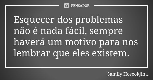 Esquecer dos problemas não é nada fácil, sempre haverá um motivo para nos lembrar que eles existem.... Frase de Samily Hoseokjina.