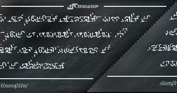 Eu só queria acordar um dia e ver que o mundo mudou. A realidade na qual vivemos é cruel e dolorosa.... Frase de Samily Hoseokjina.